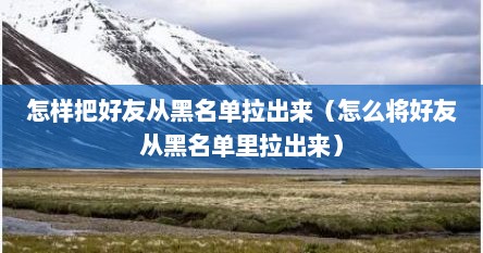 怎样把好友从黑名单拉出来（怎么将好友从黑名单里拉出来）