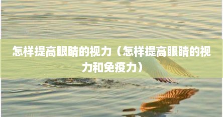 怎样提高眼睛的视力（怎样提高眼睛的视力和免疫力）