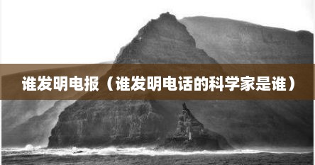 谁发明电报（谁发明电话的科学家是谁）