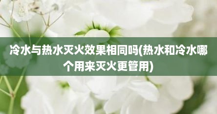 冷水与热水灭火效果相同吗(热水和冷水哪个用来灭火更管用)