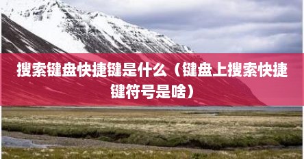 搜索键盘快捷键是什么（键盘上搜索快捷键符号是啥）
