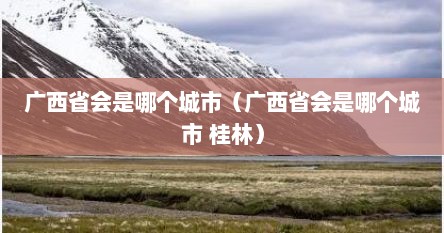 广西省会是哪个城市（广西省会是哪个城市 桂林）