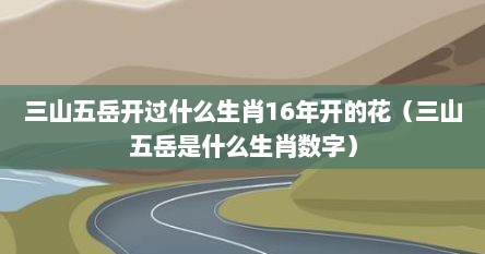 三山五岳开过什么生肖16年开的花（三山五岳是什么生肖数字）