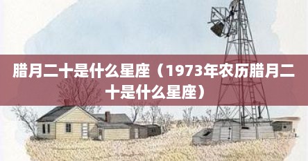 腊月二十是什么星座（1973年农历腊月二十是什么星座）