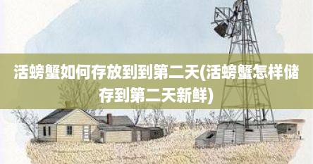 活螃蟹如何存放到到第二天(活螃蟹怎样储存到第二天新鲜)