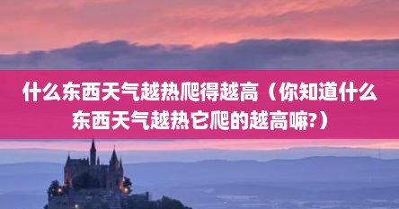 什么东西天气越热爬得越高（你知道什么东西天气越热它爬的越高嘛?）