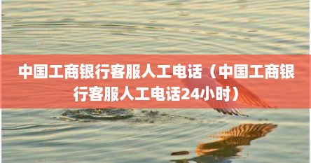 中国工商银行客服人工电话（中国工商银行客服人工电话24小时）