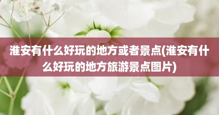 淮安有什么好玩的地方或者景点(淮安有什么好玩的地方旅游景点图片)