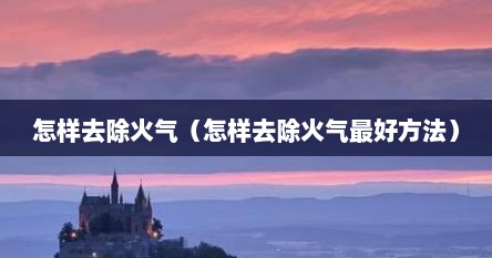 怎样去除火气（怎样去除火气最好方法）
