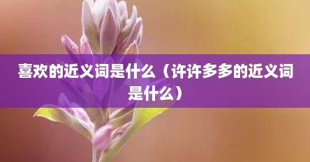喜欢的近义词和反义词有哪些（许许多多的近义词和反义词）