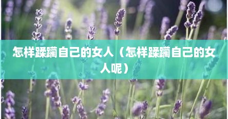 怎样蹂躏自己的女人（怎样蹂躏自己的女人呢）