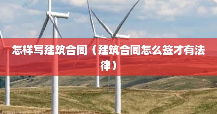 怎样写建筑合同（建筑合同怎么签才有法律）