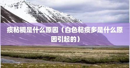 痰粘稠是什么原因（白色粘痰多是什么原因引起的）