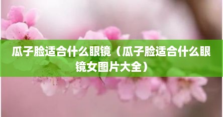 瓜子脸适合什么眼镜（瓜子脸适合什么眼镜女图片大全）