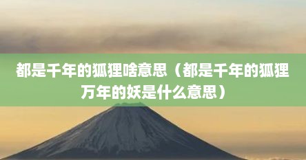 都是千年的狐狸啥意思（都是千年的狐狸万年的妖是什么意思）