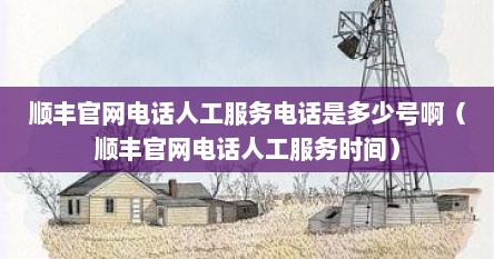 顺丰官网电话人工服务电话是多少号啊（顺丰官网电话人工服务时间）