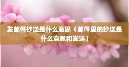 发邮件抄送是什么意思（邮件里的抄送是什么意思和发送）
