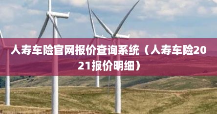 人寿车险官网报价查询系统（人寿车险2021报价明细）