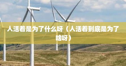 人活着是为了什么呀（人活着到底是为了啥呀）
