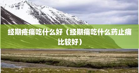 经期疼痛吃什么好（经期痛吃什么药止痛比较好）