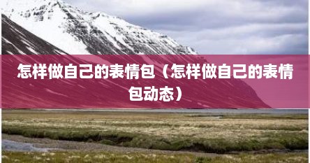 怎样做自己的表情包（怎样做自己的表情包动态）