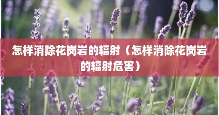 怎样消除花岗岩的辐射（怎样消除花岗岩的辐射危害）