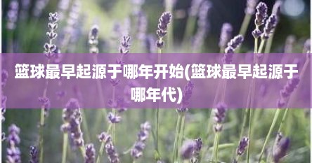 篮球最早起源于哪年开始(篮球最早起源于哪年代)