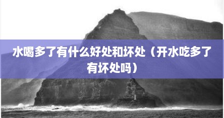 水喝多了有什么好处和坏处（开水吃多了有坏处吗）