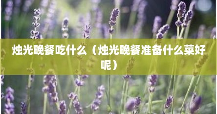 烛光晚餐吃什么（烛光晚餐准备什么菜好呢）