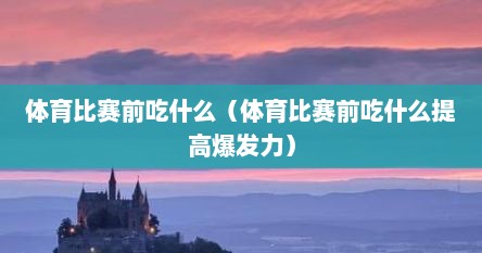 体育比赛前吃什么（体育比赛前吃什么提高爆发力）