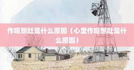 作呕想吐是什么原因（心里作呕想吐是什么原因）