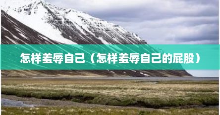 怎样羞辱自己（怎样羞辱自己的屁股）