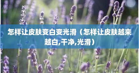 怎样让皮肤变白变光滑（怎样让皮肤越来越白,干净,光滑）