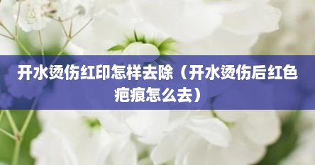 开水烫伤红印怎样去除（开水烫伤后红色疤痕怎么去）