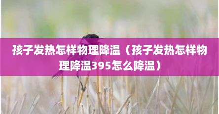 孩子发热怎样物理降温（孩子发热怎样物理降温395怎么降温）