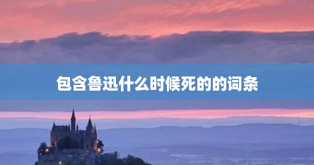 包含鲁迅什么时候死的的词条