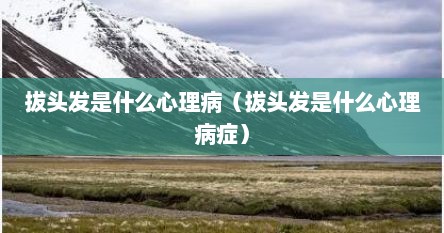 拔头发是什么心理病（拔头发是什么心理病症）
