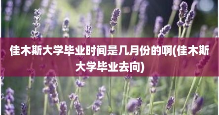 佳木斯大学毕业时间是几月份的啊(佳木斯大学毕业去向)
