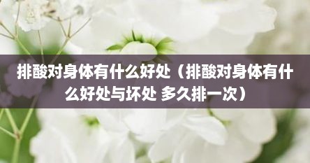 排酸对身体有什么好处（排酸对身体有什么好处与坏处 多久排一次）