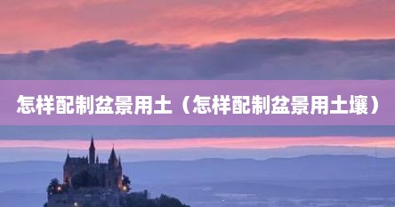 怎样配制盆景用土（怎样配制盆景用土壤）