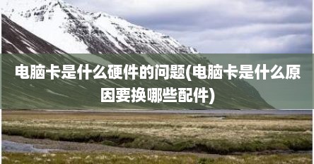电脑卡是什么硬件的问题(电脑卡是什么原因要换哪些配件)