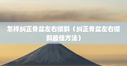怎样纠正骨盆左右倾斜（纠正骨盆左右倾斜最佳方法）