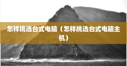 怎样挑选台式电脑（怎样挑选台式电脑主机）