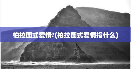 柏拉图式爱情?(柏拉图式爱情指什么)