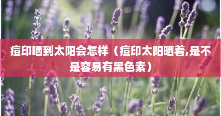 痘印晒到太阳会怎样（痘印太阳晒着,是不是容易有黑色素）