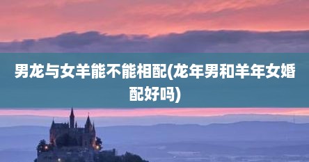 男龙与女羊能不能相配(龙年男和羊年女婚配好吗)