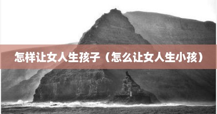 怎样让女人生孩子（怎么让女人生小孩）