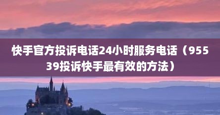 快手官方投诉电话24小时服务电话（95539投诉快手最有效的方法）