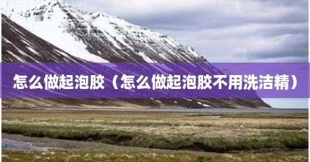 怎么做起泡胶（怎么做起泡胶不用洗洁精）