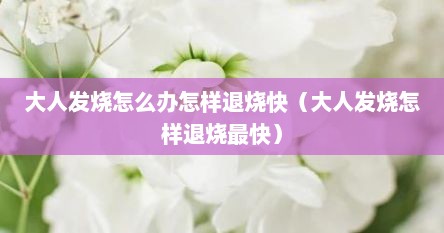 大人发烧怎么办怎样退烧快（大人发烧怎样退烧最快）